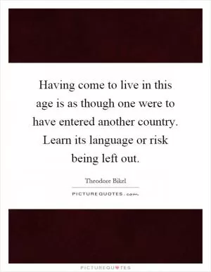 Having come to live in this age is as though one were to have entered another country. Learn its language or risk being left out Picture Quote #1