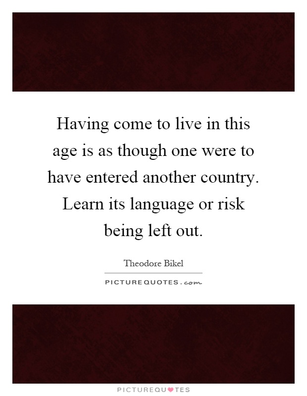 Having come to live in this age is as though one were to have entered another country. Learn its language or risk being left out Picture Quote #1