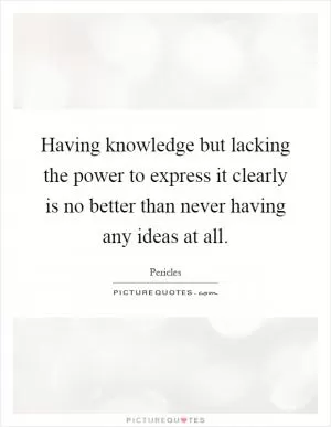 Having knowledge but lacking the power to express it clearly is no better than never having any ideas at all Picture Quote #1