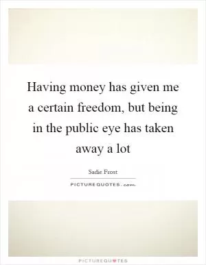 Having money has given me a certain freedom, but being in the public eye has taken away a lot Picture Quote #1