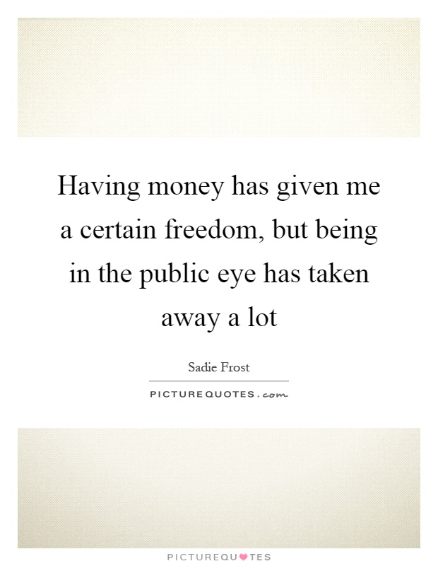 Having money has given me a certain freedom, but being in the public eye has taken away a lot Picture Quote #1