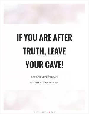 If you are after truth, leave your cave! Picture Quote #1