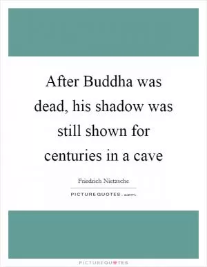 After Buddha was dead, his shadow was still shown for centuries in a cave Picture Quote #1