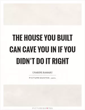 The house you built can cave you in if you didn’t do it right Picture Quote #1