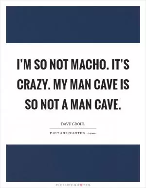 I’m so not macho. It’s crazy. My man cave is so not a man cave Picture Quote #1