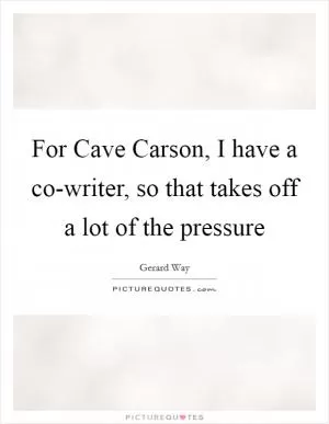 For Cave Carson, I have a co-writer, so that takes off a lot of the pressure Picture Quote #1
