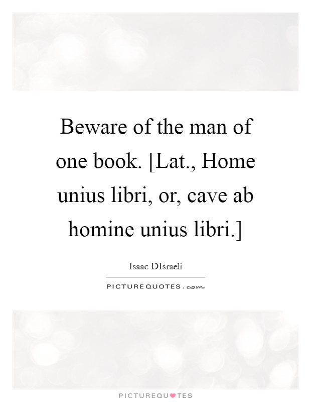 Beware of the man of one book. [Lat., Home unius libri, or, cave ab homine unius libri.] Picture Quote #1
