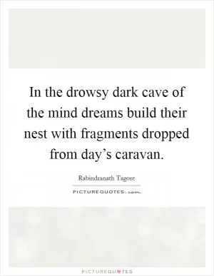 In the drowsy dark cave of the mind dreams build their nest with fragments dropped from day’s caravan Picture Quote #1