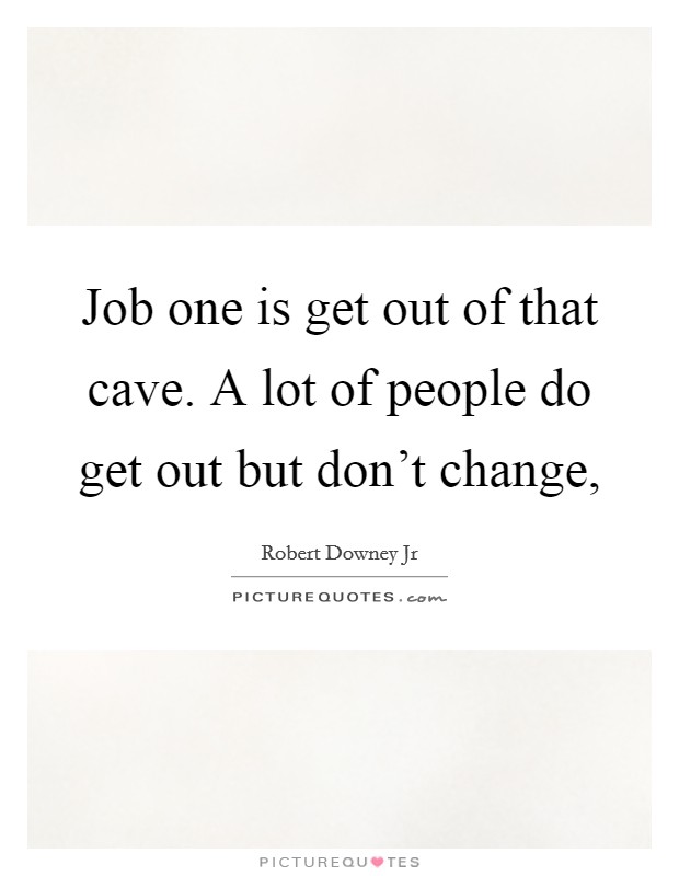 Job one is get out of that cave. A lot of people do get out but don't change, Picture Quote #1