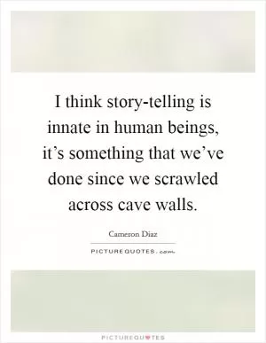I think story-telling is innate in human beings, it’s something that we’ve done since we scrawled across cave walls Picture Quote #1