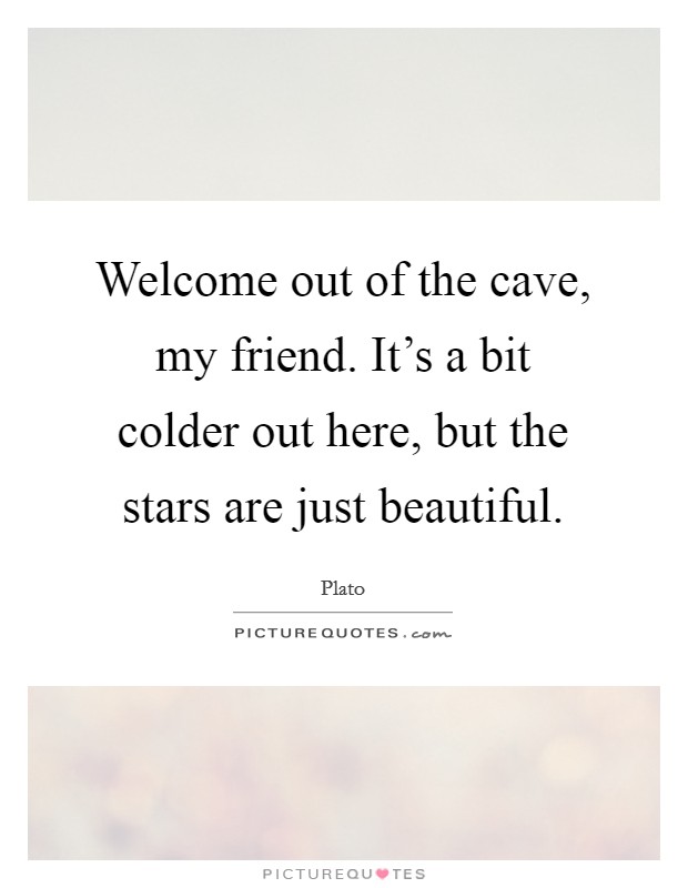 Welcome out of the cave, my friend. It's a bit colder out here, but the stars are just beautiful. Picture Quote #1