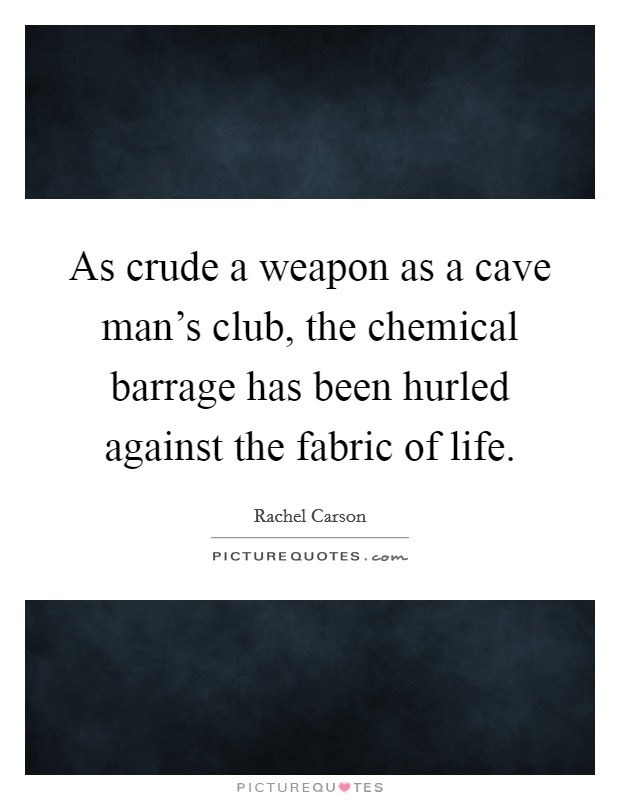 As crude a weapon as a cave man's club, the chemical barrage has been hurled against the fabric of life. Picture Quote #1