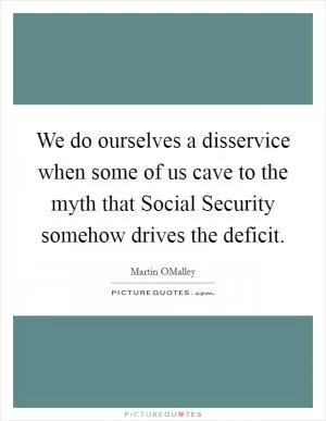 We do ourselves a disservice when some of us cave to the myth that Social Security somehow drives the deficit Picture Quote #1
