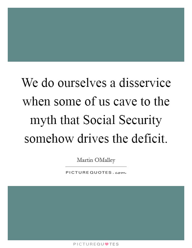 We do ourselves a disservice when some of us cave to the myth that Social Security somehow drives the deficit. Picture Quote #1