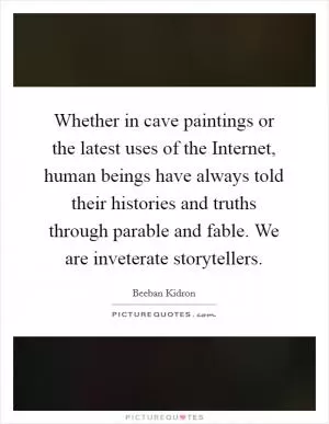 Whether in cave paintings or the latest uses of the Internet, human beings have always told their histories and truths through parable and fable. We are inveterate storytellers Picture Quote #1