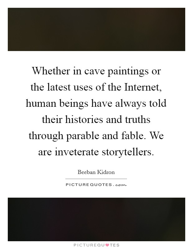 Whether in cave paintings or the latest uses of the Internet, human beings have always told their histories and truths through parable and fable. We are inveterate storytellers. Picture Quote #1
