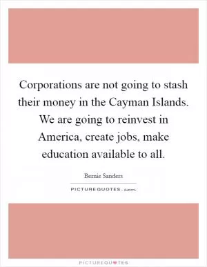Corporations are not going to stash their money in the Cayman Islands. We are going to reinvest in America, create jobs, make education available to all Picture Quote #1