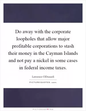 Do away with the corporate loopholes that allow major profitable corporations to stash their money in the Cayman Islands and not pay a nickel in some cases in federal income taxes Picture Quote #1