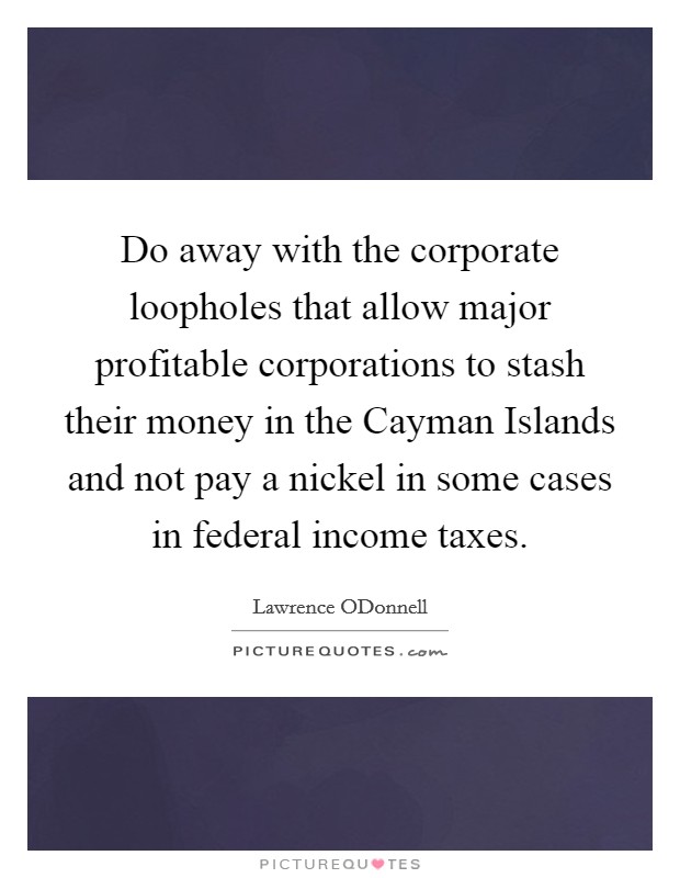 Do away with the corporate loopholes that allow major profitable corporations to stash their money in the Cayman Islands and not pay a nickel in some cases in federal income taxes. Picture Quote #1