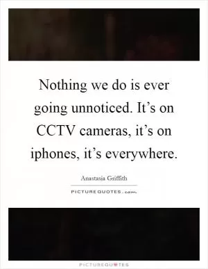Nothing we do is ever going unnoticed. It’s on CCTV cameras, it’s on iphones, it’s everywhere Picture Quote #1