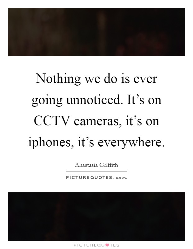 Nothing we do is ever going unnoticed. It's on CCTV cameras, it's on iphones, it's everywhere. Picture Quote #1