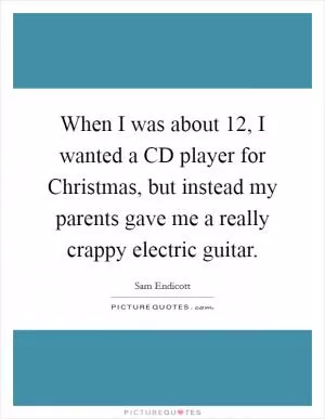 When I was about 12, I wanted a CD player for Christmas, but instead my parents gave me a really crappy electric guitar Picture Quote #1