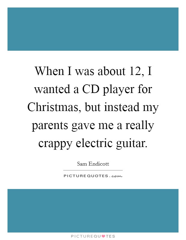 When I was about 12, I wanted a CD player for Christmas, but instead my parents gave me a really crappy electric guitar. Picture Quote #1