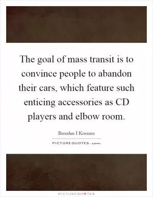 The goal of mass transit is to convince people to abandon their cars, which feature such enticing accessories as CD players and elbow room Picture Quote #1