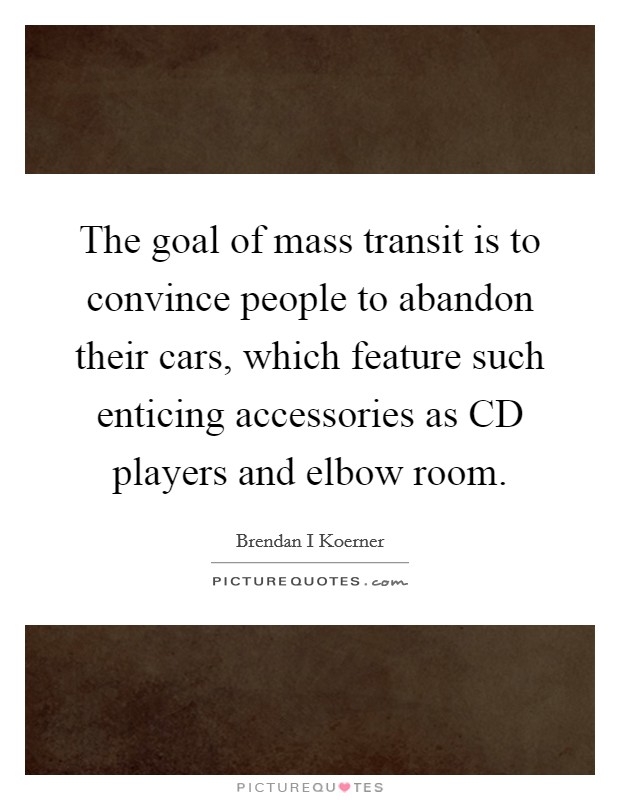 The goal of mass transit is to convince people to abandon their cars, which feature such enticing accessories as CD players and elbow room. Picture Quote #1