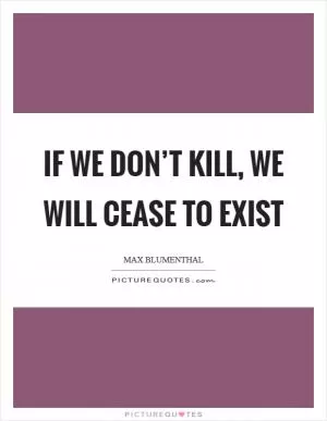 If we don’t kill, we will cease to exist Picture Quote #1