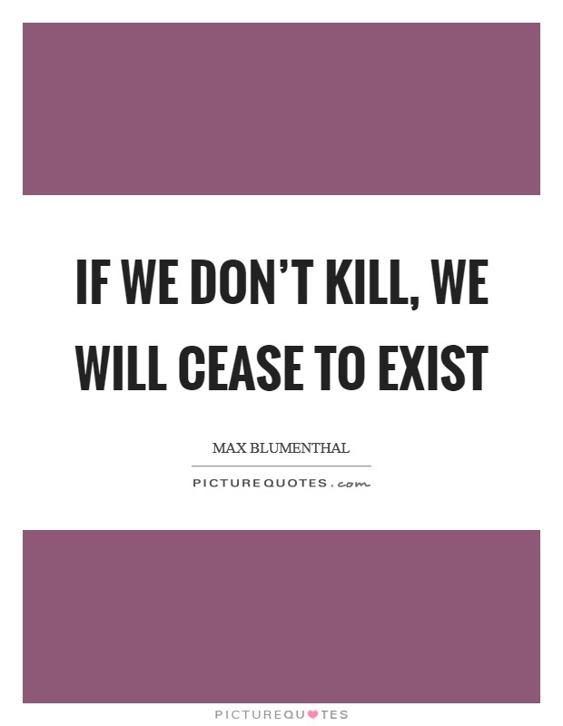 If we don't kill, we will cease to exist Picture Quote #1