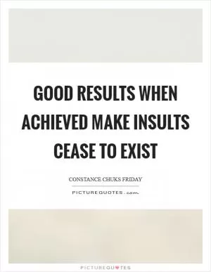 Good results when achieved make insults cease to exist Picture Quote #1