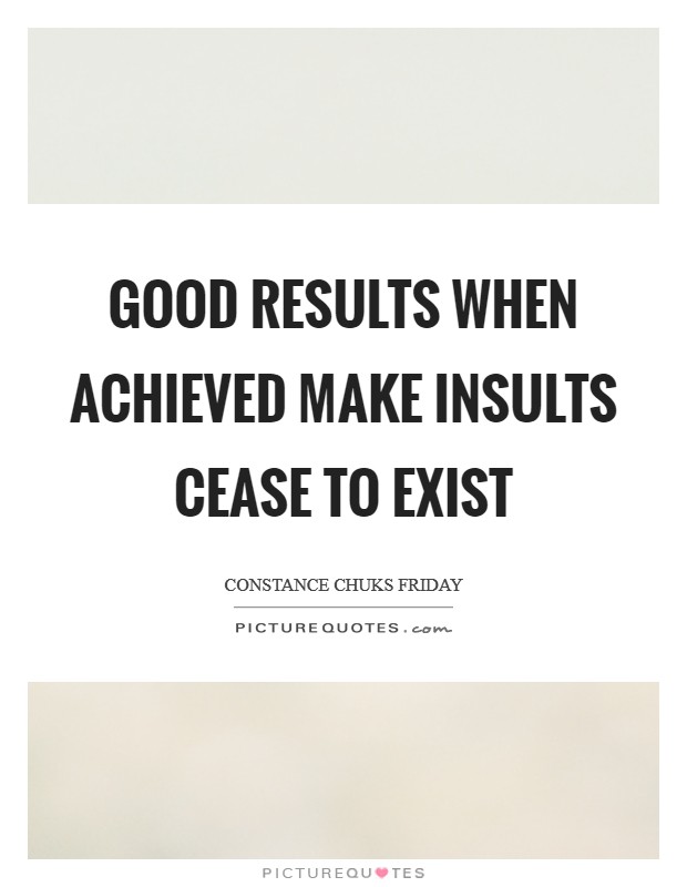 Good results when achieved make insults cease to exist Picture Quote #1