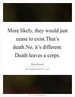 More likely, they would just cease to exist.That’s death.No, it’s different. Death leaves a corps Picture Quote #1