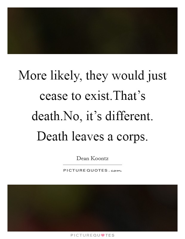 More likely, they would just cease to exist.That's death.No, it's different. Death leaves a corps. Picture Quote #1