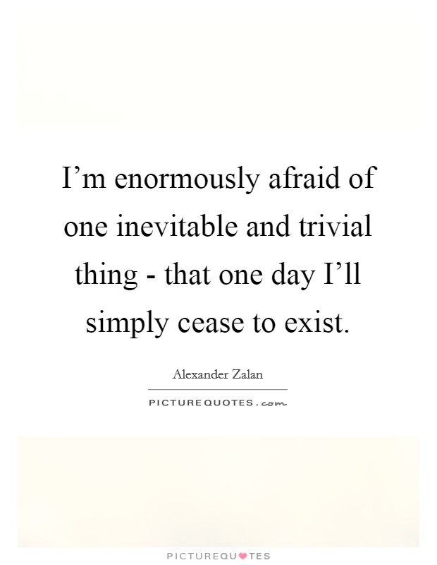 I'm enormously afraid of one inevitable and trivial thing - that one day I'll simply cease to exist. Picture Quote #1