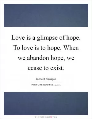 Love is a glimpse of hope. To love is to hope. When we abandon hope, we cease to exist Picture Quote #1
