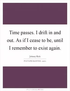 Time passes. I drift in and out. As if I cease to be, until I remember to exist again Picture Quote #1