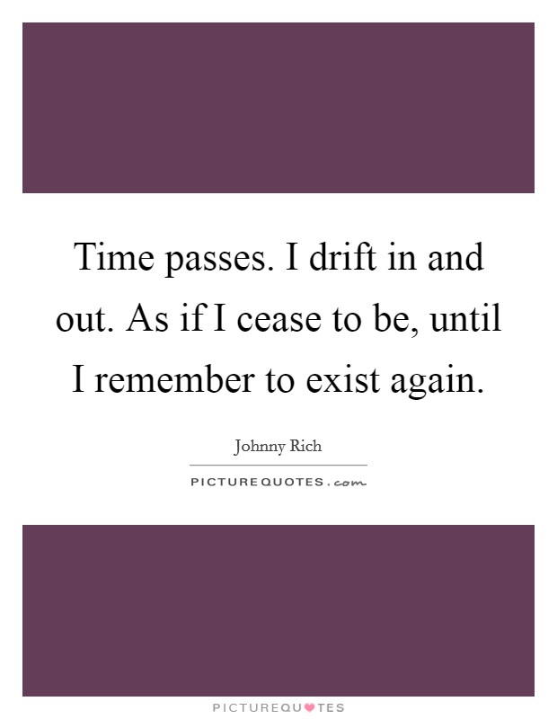Time passes. I drift in and out. As if I cease to be, until I remember to exist again. Picture Quote #1