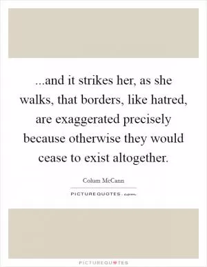 ...and it strikes her, as she walks, that borders, like hatred, are exaggerated precisely because otherwise they would cease to exist altogether Picture Quote #1