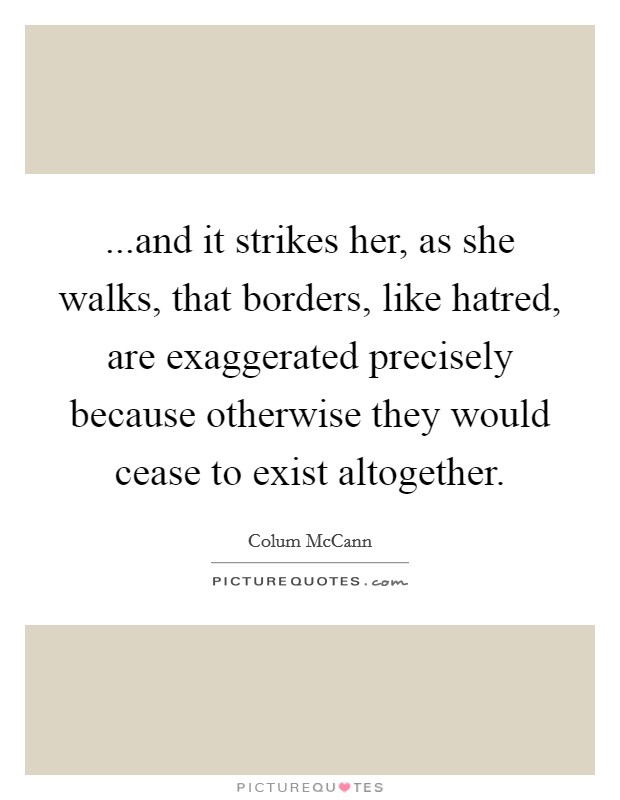 ...and it strikes her, as she walks, that borders, like hatred, are exaggerated precisely because otherwise they would cease to exist altogether. Picture Quote #1