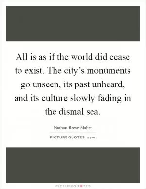 All is as if the world did cease to exist. The city’s monuments go unseen, its past unheard, and its culture slowly fading in the dismal sea Picture Quote #1