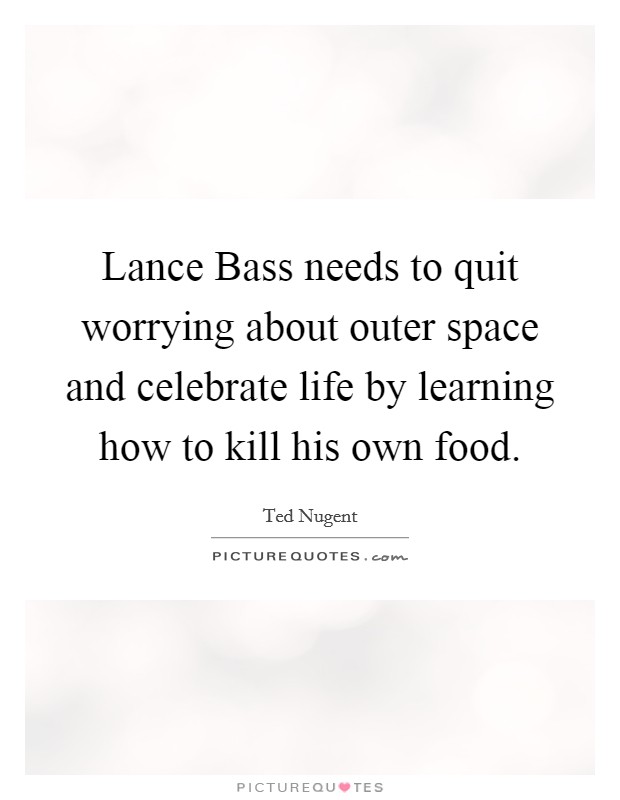 Lance Bass needs to quit worrying about outer space and celebrate life by learning how to kill his own food. Picture Quote #1