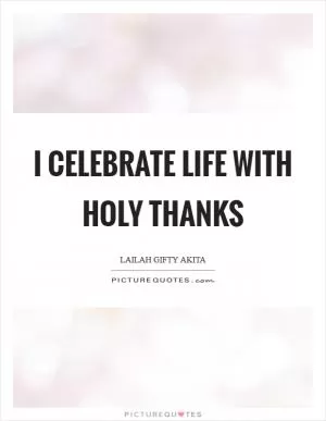I celebrate life with holy thanks Picture Quote #1
