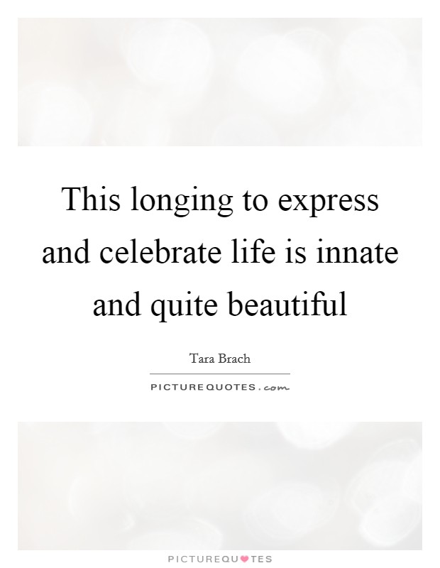 This longing to express and celebrate life is innate and quite beautiful Picture Quote #1