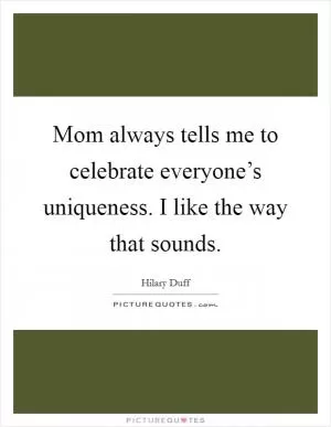 Mom always tells me to celebrate everyone’s uniqueness. I like the way that sounds Picture Quote #1