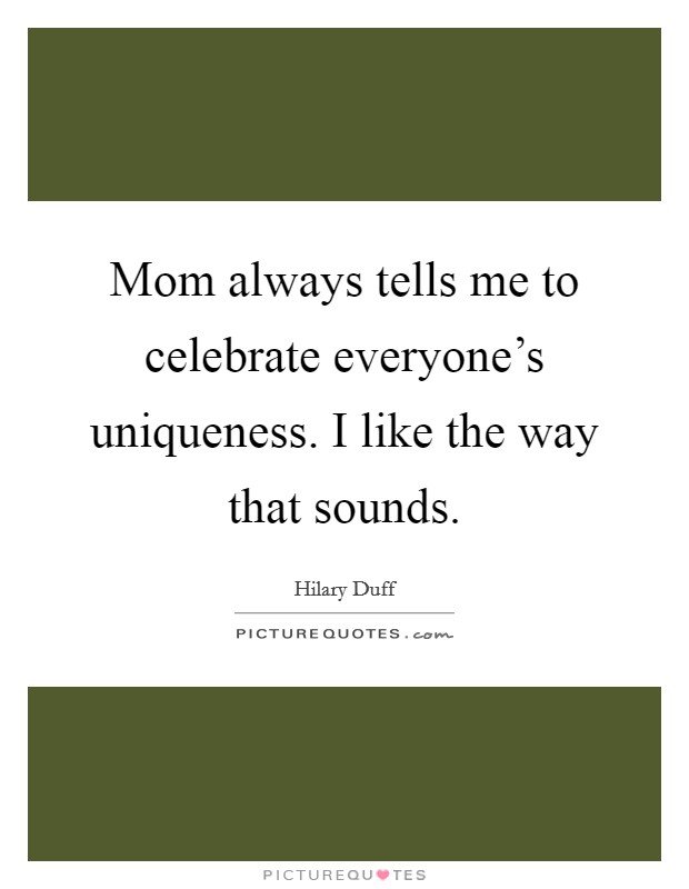 Mom always tells me to celebrate everyone's uniqueness. I like the way that sounds. Picture Quote #1