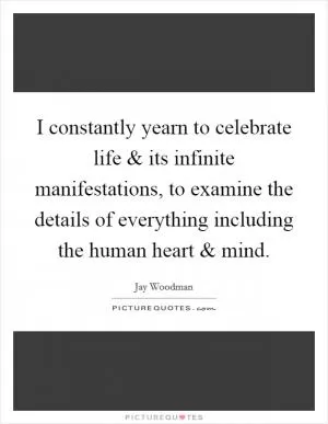 I constantly yearn to celebrate life and its infinite manifestations, to examine the details of everything including the human heart and mind Picture Quote #1