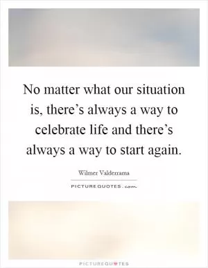 No matter what our situation is, there’s always a way to celebrate life and there’s always a way to start again Picture Quote #1