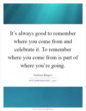 It’s always good to remember where you come from and celebrate it. To remember where you come from is part of where you’re going Picture Quote #1